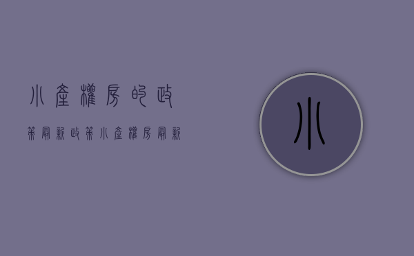 小产权房的政策最新政策（小产权房最新政策有哪些？小产权房交易办理注意什么？）