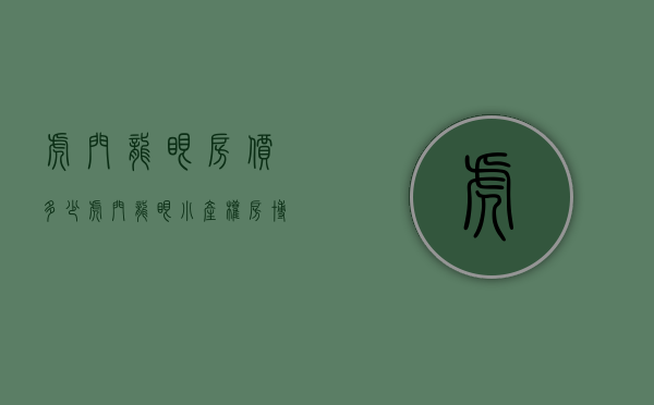虎门龙眼房价多少（虎门龙眼小产权房博雅豪苑均价4800元分期3年，公园广场旁）