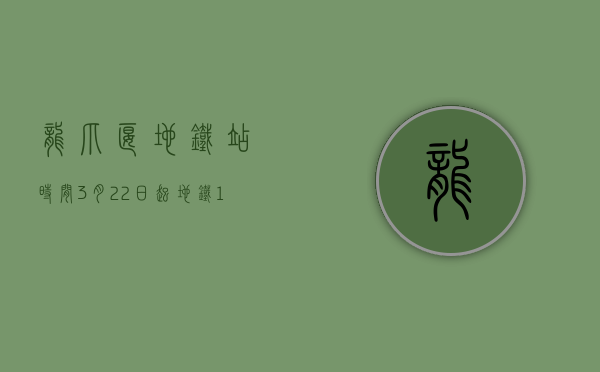 龙爪堰地铁站时间（3月22日起 地铁17号线龙爪堰地铁站附近交通有变化）