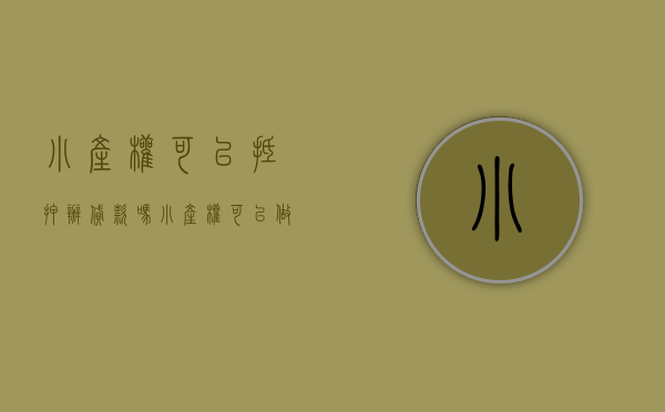 小产权可以抵押办贷款吗（小产权可以做房屋抵押贷款吗？需要哪些条件？）