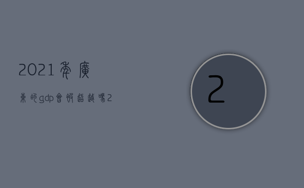 2021年广东的gdp会被超越吗（2022年广东GDP仍然稳坐全国第一，未来会不会被江苏反超呢？）