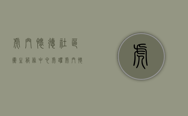 虎门怀德社区卫生服务中心（虎跃  虎门怀德社区：借助城市更新，谋划社区新发展）