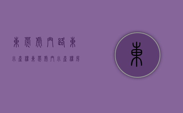 东莞虎门路东小产权(东莞虎门小产权房有保障吗) 东莞虎门路东小产权(东莞虎门小产权房有保障吗)