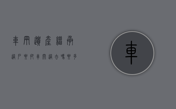 车辆遗产继承过户 要把车开过去吗要多久（广州律师遗产继承纠纷个人车辆继承过户需要什么手续）