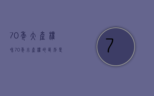 70年大产权和70年小产权的区别是什么（住宅70年使用年限到期后，会怎么样？大小产权房有哪些关键差异？）
