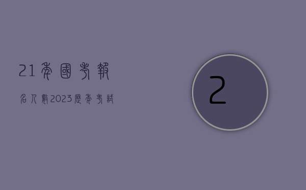 21年国考报名人数（2023历年考试真题(全国33省800市3000县)10万份；公务员国考省考事业单位银行招聘体制单位事业单位遴选文职（备考指导、高分必备）精编）