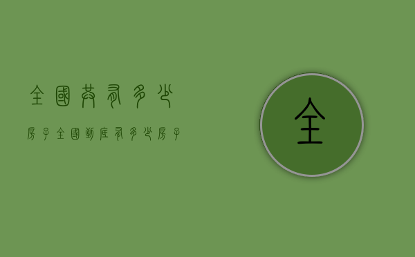 全国共有多少房子（全国到底有多少房子？住建部给出答案：6亿栋，是栋，不是套！）