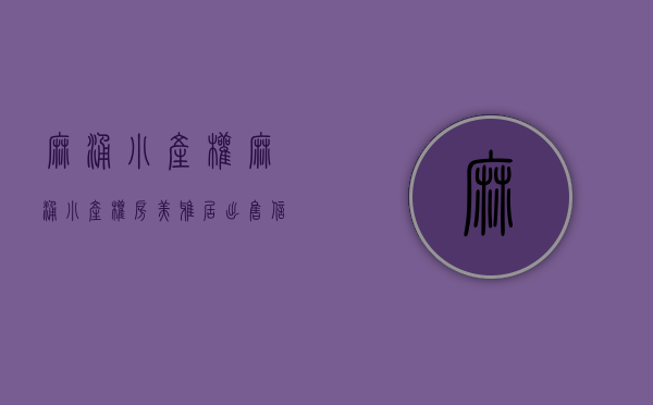 麻涌小产权(麻涌小产权房美雅居出售信息) 麻涌小产权(麻涌小产权房美雅居出售信息)