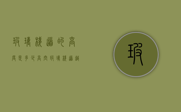 玻璃栈道的高度是多少（高空玻璃栈道越建越多 亟待补上监管漏洞、补齐监管短板）