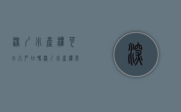 深圳小产权可以入户口吗（深圳小产权房能落户吗？如果可以，手续流程是什么？）