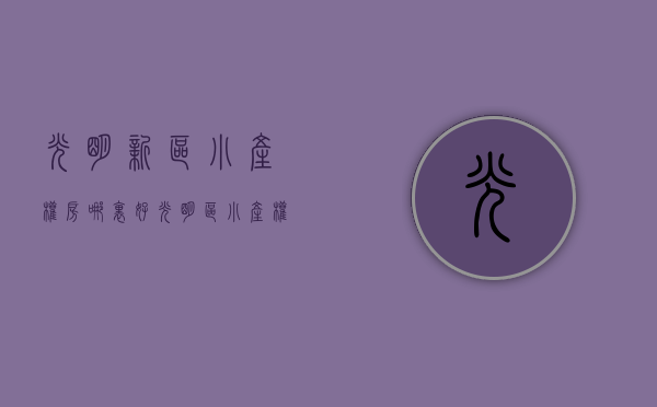 光明新区小产权房哪里好（光明区小产权房在售的有哪些？值得收藏）(光明区小产权房价格)