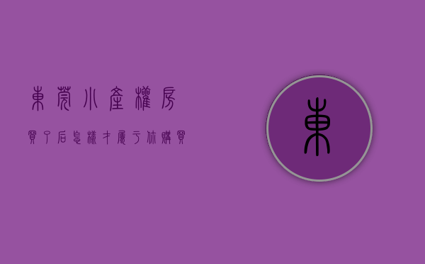 东莞小产权房买了后怎样才属于你（购买东莞小产权房应该注意哪些问题）