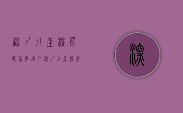 深圳小产权房能不能过户（深圳小产权房能办租赁合同吗？小产权房能过户吗？这篇文章告诉你）
