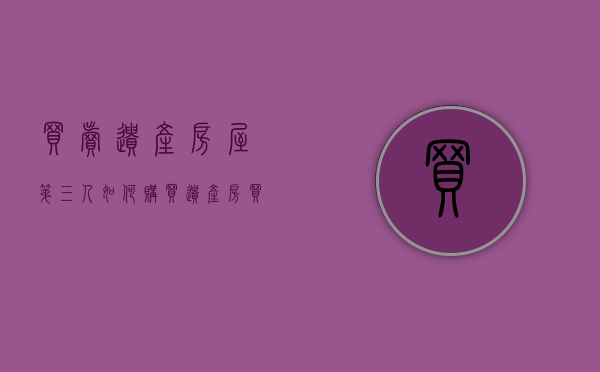 买卖遗产房屋（第三人如何购买遗产房，买遗产房需要什么手续？）(买遗产房20%税是买卖哪方出?)