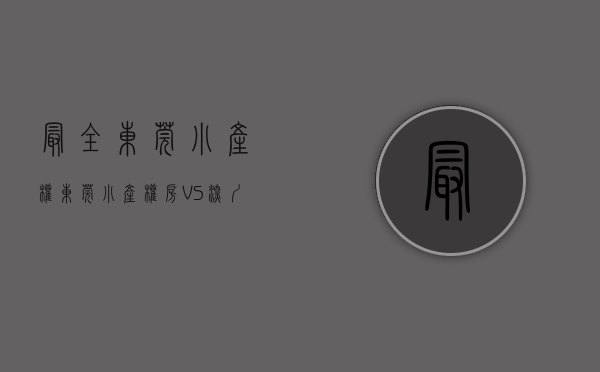 最全东莞小产权（东莞小产权房VS深圳小产权房，那个投资性价比更值得购买？）