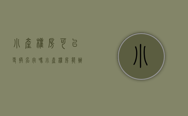 小产权房可以更换名字吗（小产权房能办理继承和更名吗？）(小产权的房子能改名字吗?)