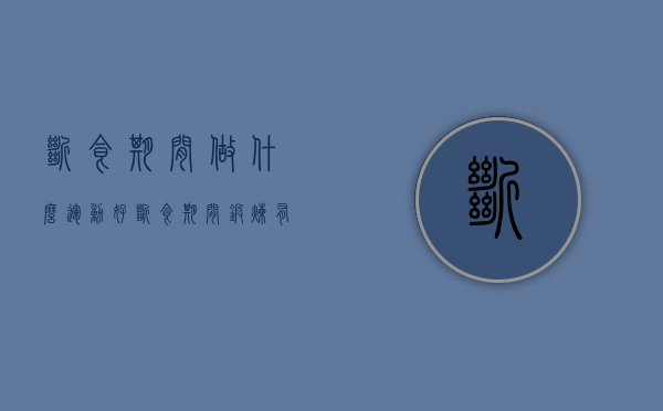 断食期间做什么运动好（断食期间锻炼，有哪些好处？要注意哪些问题？）(断食期间吃什么最好?)