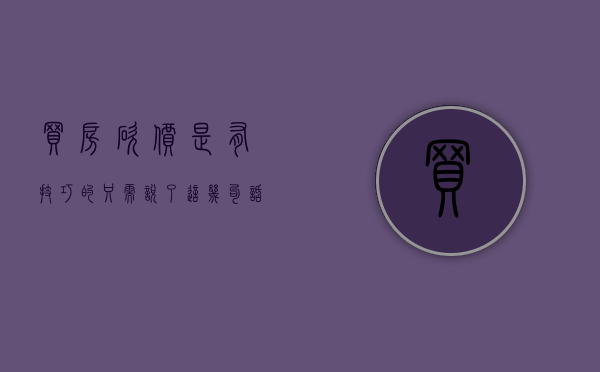 买房砍价是有技巧的,只需说了这几句话,直接拿到最低价（别买贵了！90%的人买房其实都不知道如何砍价！）