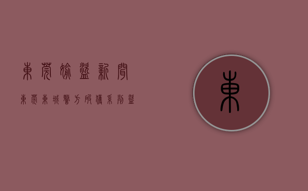 东莞偷盗新闻（东莞东城警方破获系列盗窃案，案值140余万元）(广东东莞盗窃案立案标准)