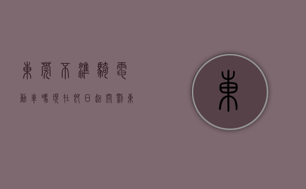 东莞不准骑电动车吗现在（即日起开罚！东莞这些电动车不能上路！）(东莞不可以骑电动车吗)