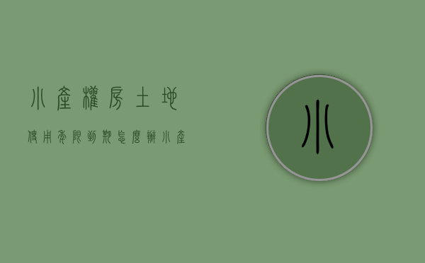 小产权房土地使用年限到期怎么办（小产权房土地到期后怎么办）(小产权的房屋到期了怎么办)