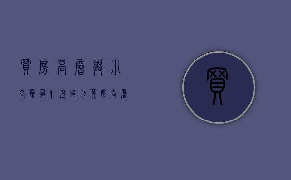 买房高层与小高层有什么区别（买房，高层和小高层哪个更好？）(买楼房小高层好还是高层好)