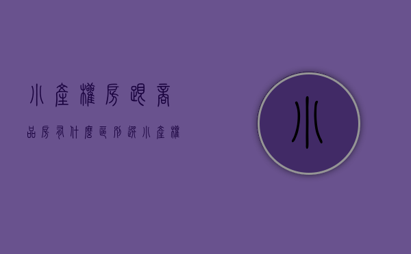 小产权房跟商品房有什么区别（选小产权房，还是选商品房好？）(小产权和商品房有什么区别)