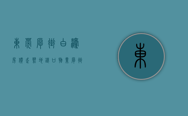东莞厚街白濠房价走势（地铁口物业！厚街白濠小产权房临近虎门高铁站 均价4300元 首付1成分期8年）