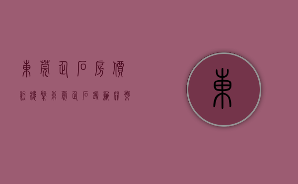 东莞企石房价新楼盘(东莞企石镇新开盘楼盘) 东莞企石房价新楼盘(东莞企石镇新开盘楼盘)