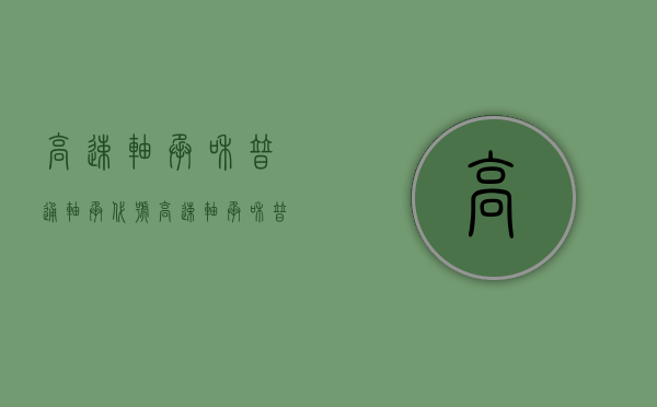 高速轴承和普通轴承代号（高速轴承和普通轴承有什么区别？）(如何区分高速轴承和普通轴承)