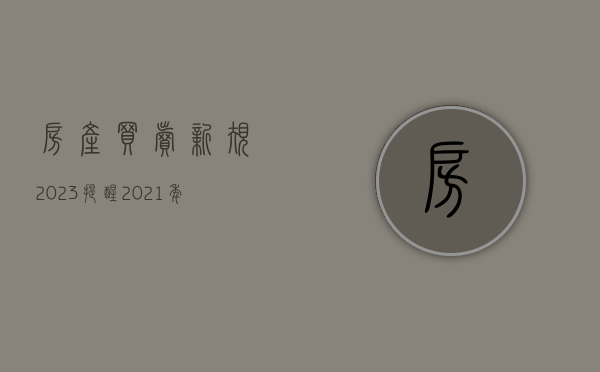 房产买卖新规2023（提醒！2021年起，房屋买卖、租赁、产权按这些新规执行）(2020年房屋买卖最新政策)