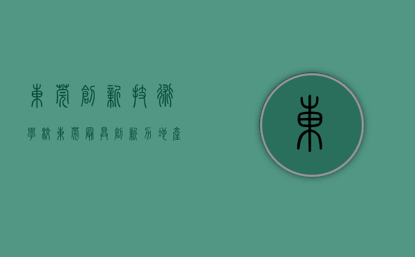 东莞创新技术学校（东莞最具创新力地产企业入围名单）(东莞创新职业技术学院是公办还是民办)