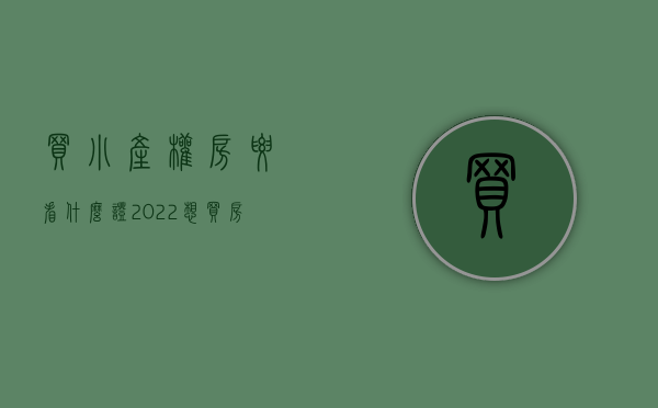买小产权房要看什么证（2022想买房吗？小产权证件要“关注”）(买小产权能拿到什么证明)