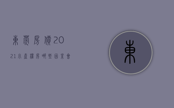 东莞房价2021小产权房（哪些因素会影响东莞小产权房屋的价格？）(东莞小产权房价格走势)