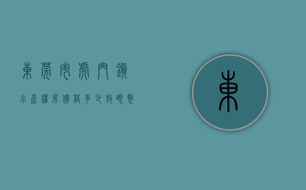 东莞市虎门镇小产权房价格多少（放眼整个东莞，买小产权房投资或自住为什么要买在东莞虎门！）