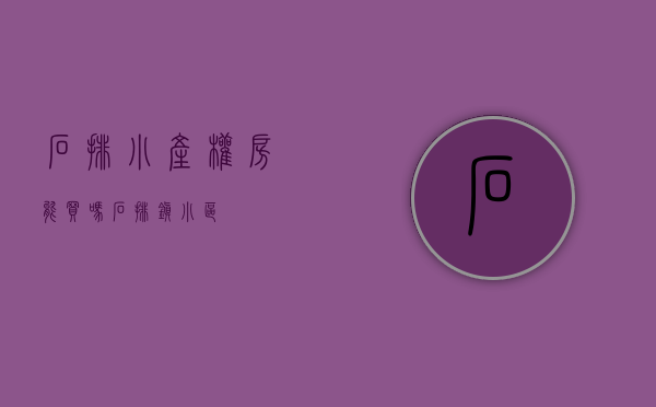 石排小产权房能买吗(石排镇小区) 石排小产权房能买吗(石排镇小区)
