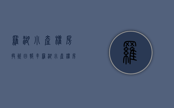 罗湖小产权房投资回报率(罗湖小产权房投资回报率高吗) 罗湖小产权房投资回报率(罗湖小产权房投资回报率高吗)