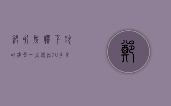 郑州房价下跌的楼盘（一周便宜20多万？特价房又来了！郑州有楼盘每平降了6000元）