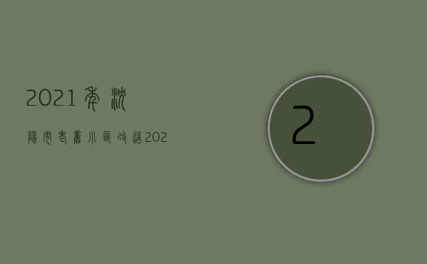 2021年沈阳市老旧小区改造（2023年沈阳市计划改造老旧小区800个）(沈阳市老旧小区改造名单)