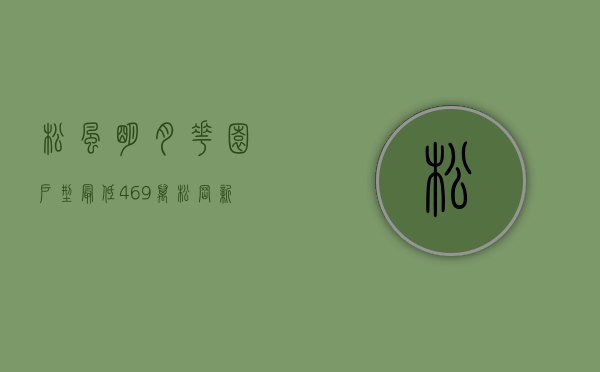 松风明月花园户型（最低469万㎡！松岗新盘松风明月416套住宅拿预售！）(松风明月花园开盘)