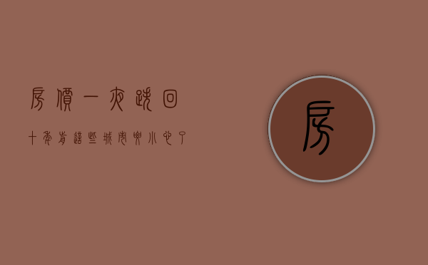 房价一夜跌回十年前!这些城市要小心了（房价下涨三年！回暖只需一周？一天卖500套！一线楼市集体狂飙？）