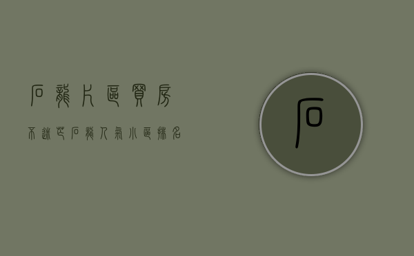 石龙片区（买房不迷茫！石龙人气小区排名请收下）(石龙有哪些小区)