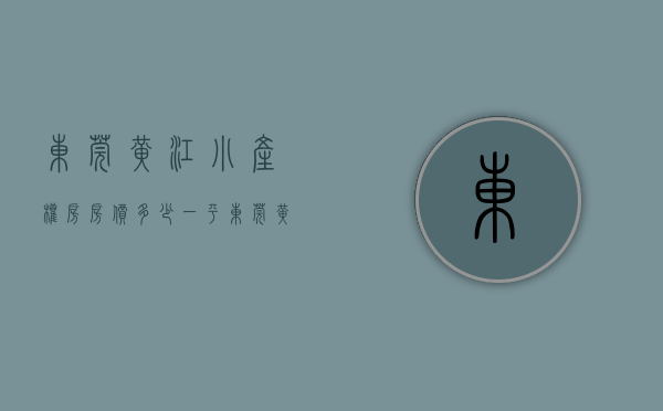 东莞黄江小产权房房价多少一平（东莞黄江小产权房有哪些？）(东莞黄江小镇)