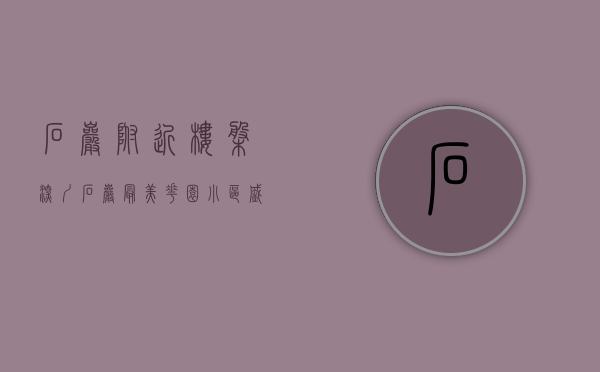 石岩附近楼盘（深圳石岩最美花园小区盛大开盘）(深圳石岩有哪些楼盘)