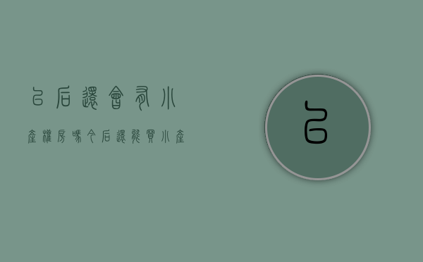 以后还会有小产权房吗（今后还能买小产权房吗？）(现在还能买小产权房吗)