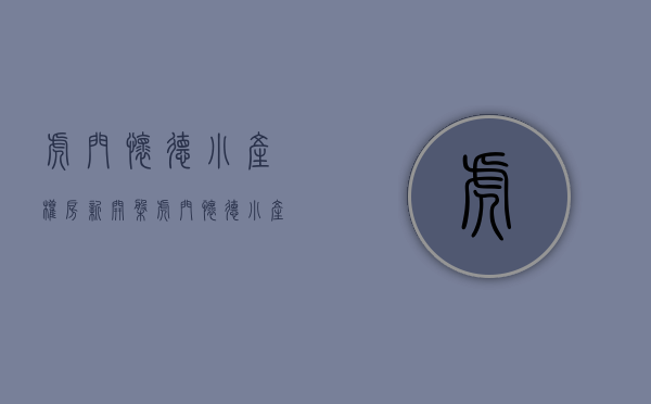 虎门怀德小产权房新开盘（虎门怀德小产权房【招商学府】六栋封闭式小区房带天燃气停车场）