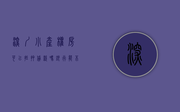 深圳小产权房可以抵押贷款吗（银行能不能做深圳小产权房抵押贷款）(深圳小产权房可以贷款买吗)
