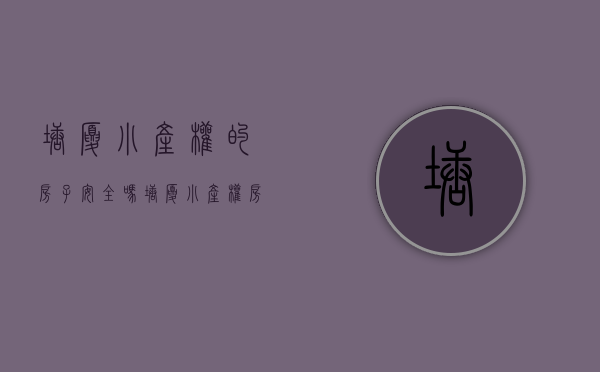 塘厦小产权的房子安全吗(塘厦小产权房最新开盘)