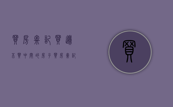 买房牢记买边不买中间的房子（买房牢记7字箴言，买边买中还是新，踩坑的几率非常小！）