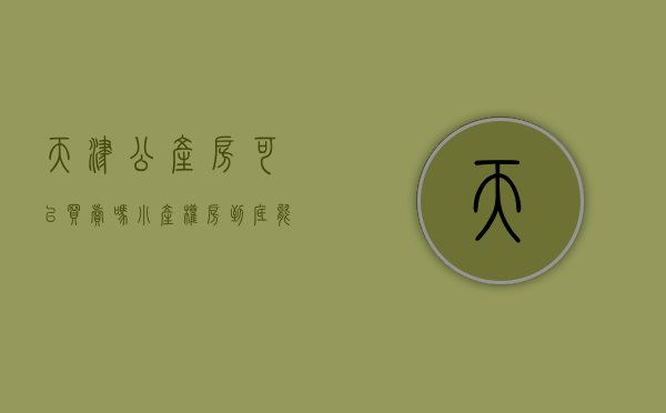 天津公产房可以买卖吗（小产权房到底能不能买？王律师为您分析）(天津的公产房可以买吗)